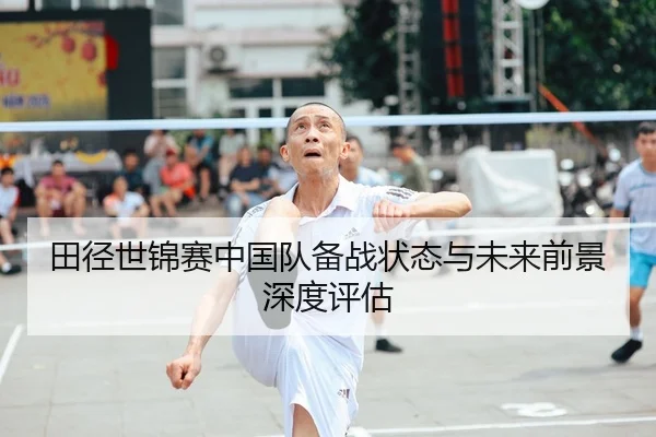 田径世锦赛中国队备战状态与未来前景深度评估